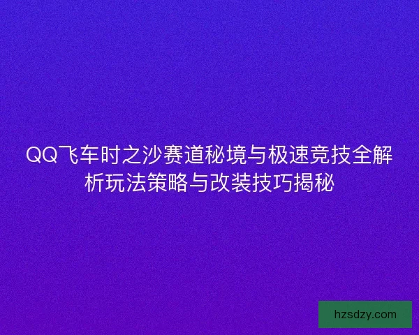 QQ飞车时之沙赛道秘境与极速竞技全解析玩法策略与改装技巧揭秘