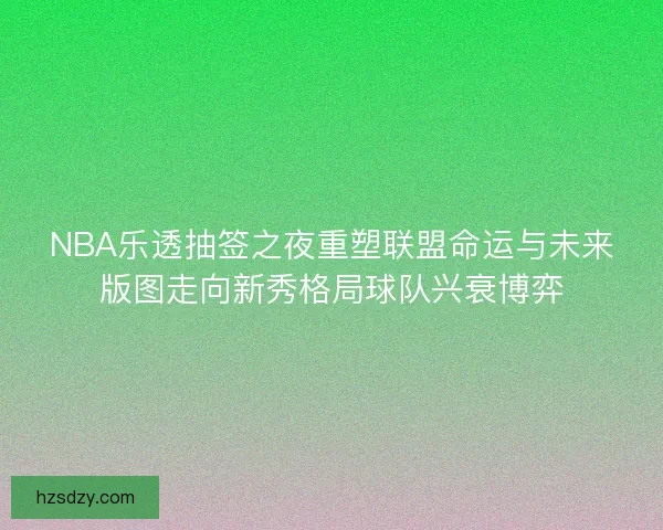 NBA乐透抽签之夜重塑联盟命运与未来版图走向新秀格局球队兴衰博弈