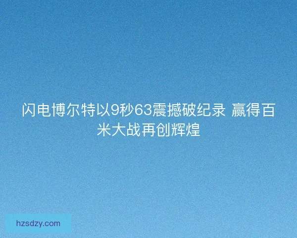 闪电博尔特以9秒63震撼破纪录 赢得百米大战再创辉煌